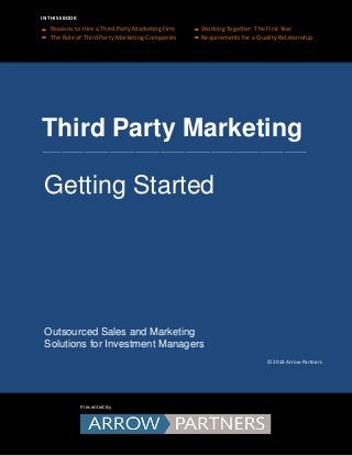 Reasons to Hire a Third Party Marketing Firm Working Together: The First Year 
The Role of Third Party Marketing Companies Requirements for a Quality Relationship 
Outsourced Sales and Marketing Solutions for Investment Managers 
Presented By 
Third Party Marketing 
___________________________________________________________________________________________________________________ 
Getting Started 
IN THIS EBOOK 
© 2014 Arrow Partners  