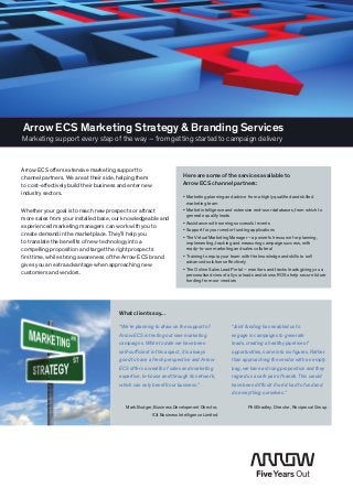 Arrow ECS Marketing Strategy & Branding Services
Marketing support every step of the way – from getting started to campaign delivery



Arrow ECS offers extensive marketing support to
channel partners. We are at their side, helping them
         ­                                                              Here are some of the services available to
to cost-effectively build their business and enter new                  Arrow ECS channel partners:
industry sectors.
                                                                        •  arketing planning and advice from a highly qualified and skilled
                                                                          M                                             ­
                                                                          marketing team
Whether your goal is to reach new prospects or attract                  • 
                                                                          Market intelligence and extensive end-user databases, from which to
                                                                                                                      ­
                                                                          generate quality leads
more sales from your installed base, our knowledgeable and
                                                                        •  ssistance with running successful events
                                                                          A
­experienced marketing managers can work with you to
                                                                        •  upport for your vendor funding applications
                                                                          S
 create demand in the marketplace. They’ll help you                     •  he Virtual Marketing Manager – a powerful resource for planning,
                                                                          T                                             ­
 to translate the benefits of new technology into a                       implementing, tracking and measuring campaign success, with
 compelling proposition and target the right prospects
                               ­                                          ready-to-use marketing and sales collateral
 first time, while strong awareness of the Arrow ECS brand                Training to equip your team with the knowledge and skills to sell
                                                                        • 
                                                                          advanced solutions effectively
 gives you an extra advantage when approaching new
                                     ­
                                                                        •  he Online Sales Lead Portal – monitors and tracks leads giving you a
                                                                          T
 customers and vendors.                                                   personalised view of all your leads and shows ROI to help secure future
                                                                          funding from our vendors




                                        What clients say...

                                        “We’re planning to draw on the support of               “Joint funding has enabled us to ­
                                        Arrow ECS in testing out new marketing                  engage in campaigns to generate
                                                                                                                       ­
                                        campaigns. While to date we have been ­                 leads, creating a healthy pipeline of
                                        self-sufficient in this aspect, it is always            opportunities, some into six figures. Rather
                                        good to have a fresh perspective and Arrow              than approaching the vendor with an empty
                                        ECS offers a wealth of sales and marketing              bag, we have a strong proposition and they
                                        expertise, in-house and through its network,            r
                                                                                                ­ egard us a safe pair of hands. This would
                                        which can only ­benefit our business.”                  have been difficult if we’d had to fund and
                                                                                                do everything ourselves.”

                                           Mark Bodger, Business Development Director,                   Phil Bradley, Director, Reciprocal Group
                                                      ICit Business Intelligence Limited
 