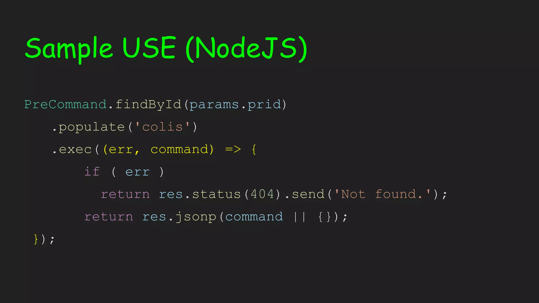 Sample USE (NodeJS) PreCommand.findById(params.prid) .populate('colis') .exec((err, command) => { if ( err ) return res.status(404).send('Not found.'); return res.jsonp(command || {}); }); 