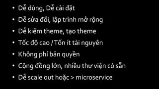 • Dễ dùng, Dễ cài đặt
• Dễ sửa đổi, lập trình mở rộng
• Dễ kiếm theme, tạo theme
• Tốc độ cao /Tốn ít tài nguyên
• Không phí bản quyền
• Cộng đồng lớn, nhiều thư viện có sẵn
• Dễ scale out hoặc > microservice
 