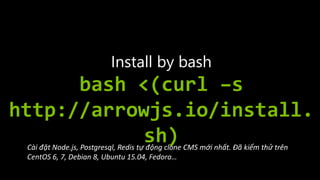 Install by bash
bash <(curl –s
http://arrowjs.io/install.
sh)Cài đặt Node.js, Postgresql, Redis tự động clone CMS mới nhất. Đã kiểm thử trên
CentOS 6, 7, Debian 8, Ubuntu 15.04, Fedora…
 