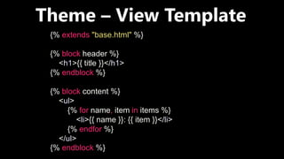 Theme – View Template
{% extends "base.html" %}
{% block header %}
<h1>{{ title }}</h1>
{% endblock %}
{% block content %}
<ul>
{% for name, item in items %}
<li>{{ name }}: {{ item }}</li>
{% endfor %}
</ul>
{% endblock %}
 