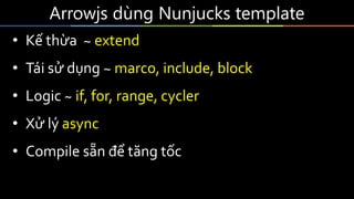 Arrowjs dùng Nunjucks template
• Kế thừa ~ extend
• Tái sử dụng ~ marco, include, block
• Logic ~ if, for, range, cycler
• Xử lý async
• Compile sẵn để tăng tốc
 