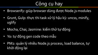 Công cụ hay
• Browserify: giúp browser dùng được Node.js modules
• Grunt, Gulp: thực thi task xử lý hậu kỳ: uncss, minify,
uglify
• Mocha, Chai, Jasmine: kiểm thử tự động
• Yo: tự động gen code theo mẫu
• PM2: quản lý nhiều Node.js process, load balance, tự
khởi động lại
 