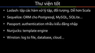 Thư viện tốt
• Lodash: tập các hàm xử lý tập, đối tượng. Dễ hơn Scala
• Sequelize: ORM cho Postgresql, MySQL, SQLite…
• Passport: authentication nhiều kiểu đăng nhập
• Nunjucks: template engine
• Winston: log to file, database, cloud…
 