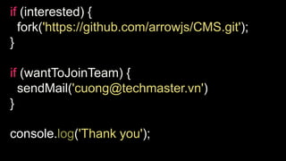 if (interested) {
fork('https://github.com/arrowjs/CMS.git');
}
if (wantToJoinTeam) {
sendMail('cuong@techmaster.vn')
}
console.log('Thank you');
 