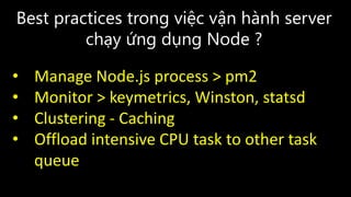 Best practices trong việc vận hành server
chạy ứng dụng Node ?
• Manage Node.js process > pm2
• Monitor > keymetrics, Winston, statsd
• Clustering - Caching
• Offload intensive CPU task to other task
queue
 