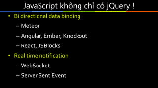 JavaScript không chỉ có jQuery !
• Bi directional data binding
– Meteor
– Angular, Ember, Knockout
– React, JSBlocks
• Real time notification
– WebSocket
– Server Sent Event
 