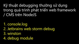 Kỹ thuật debugging thường sử dụng
trong quá trình phát triển web framework
/ CMS trên NodeJS
1. console.log
2. Jetbrains web storm debug
3. winston
4. debug module
 
