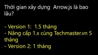 Thời gian xây dựng Arrow.js là bao
lâu?
- Version 1: 1.5 tháng
- Nâng cấp 1.x cùng Techmaster.vn 5
tháng
- Version 2: 1 tháng
 
