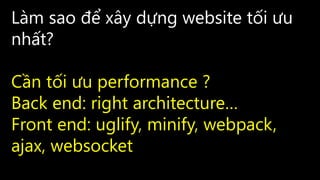 Làm sao để xây dựng website tối ưu
nhất?
Cần tối ưu performance ?
Back end: right architecture…
Front end: uglify, minify, webpack,
ajax, websocket
 