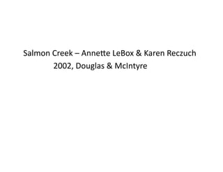 Salmon	
  Creek	
  –	
  AnneHe	
  LeBox	
  &	
  Karen	
  Reczuch	
  
 	
  	
   	
   	
  2002,	
  Douglas	
  &	
  McIntyre	
  
 