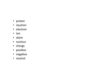 •    proton	
  
•    neutron	
  
•    electron	
  
•    ion	
  
•    atom	
  
•    nucleus	
  
•    charge	
  
•    posiDve	
  
•    negaDve	
  
•    neutral	
  
 
