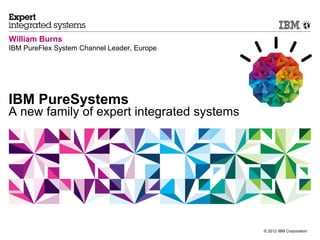 William Burns
IBM PureFlex System Channel Leader, Europe




IBM PureSystems
A new family of expert integrated systems




                                             © 2012 IBM Corporation
 