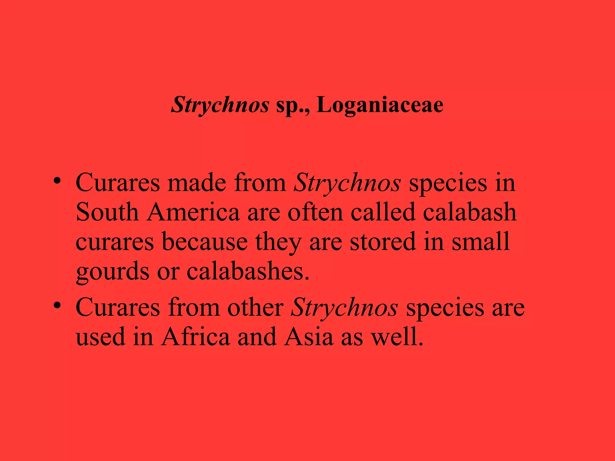 Strychnos sp., Loganiaceae
• Curares made from Strychnos species in
South America are often called calabash
curares because they are stored in small
gourds or calabashes.
• Curares from other Strychnos species are
used in Africa and Asia as well.
 