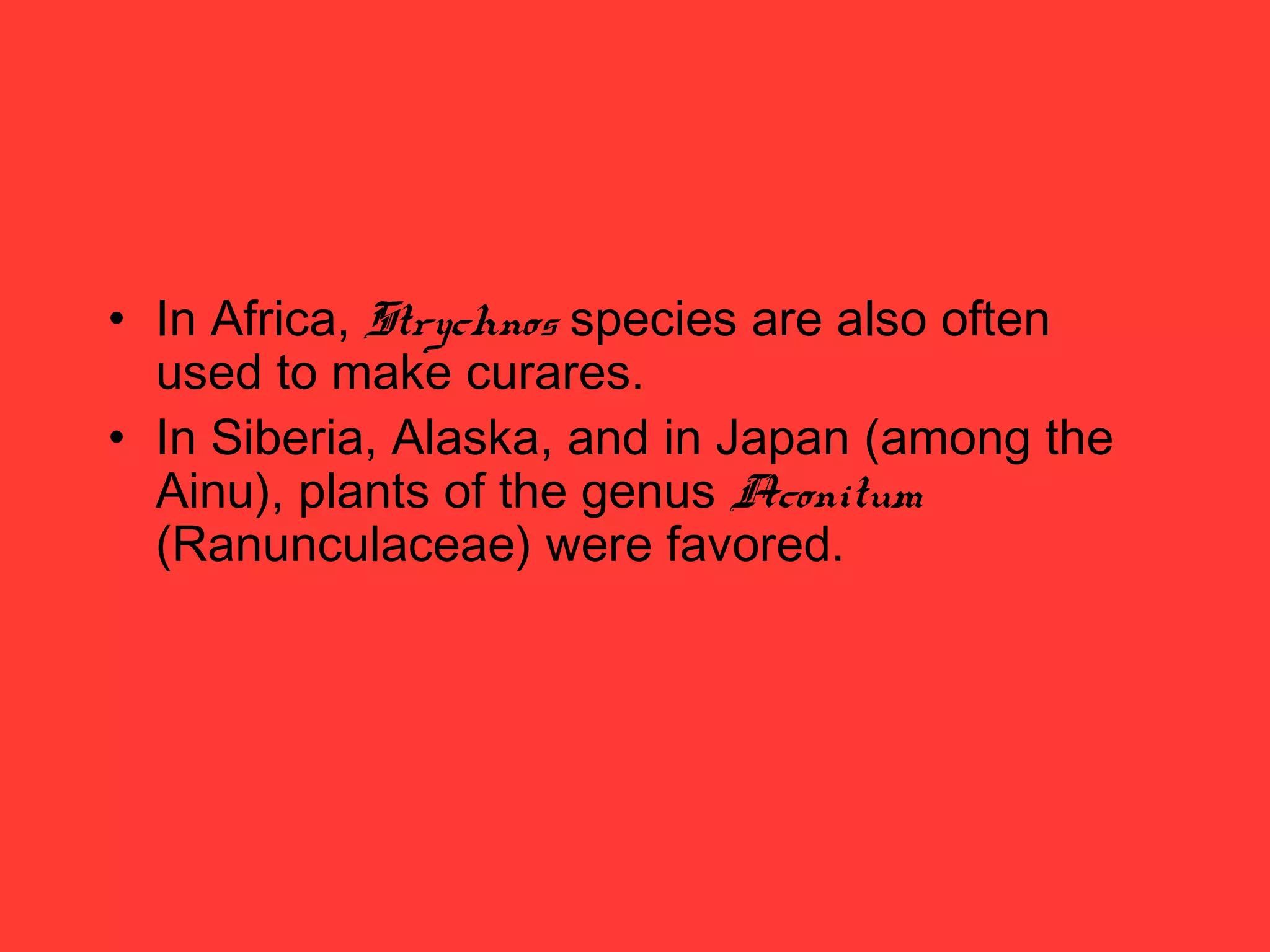 • In Africa, Strychnos species are also often
used to make curares.
• In Siberia, Alaska, and in Japan (among the
Ainu), plants of the genus Aconitum
(Ranunculaceae) were favored.
 