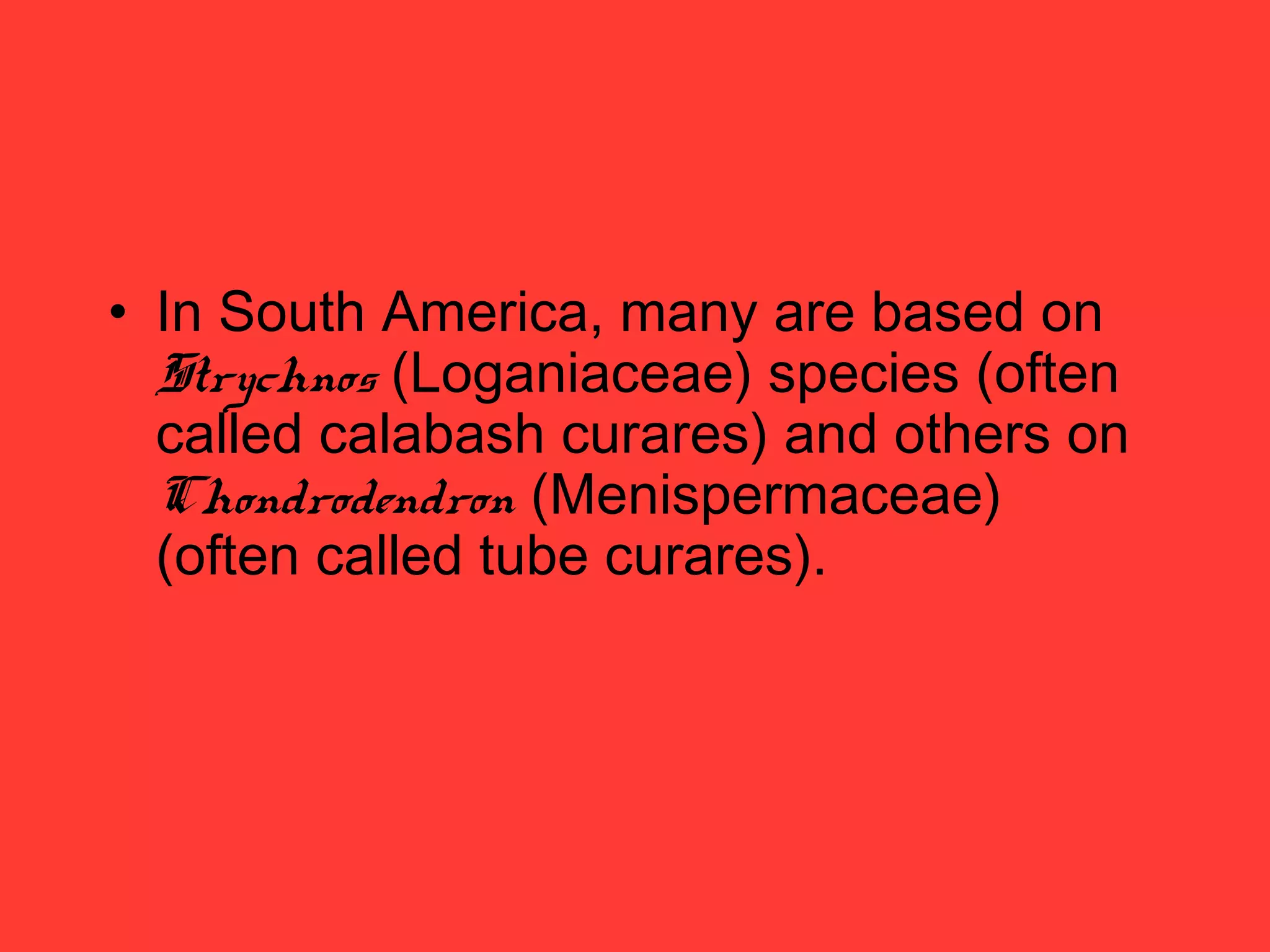 • In South America, many are based on
Strychnos (Loganiaceae) species (often
called calabash curares) and others on
Chondrodendron (Menispermaceae)
(often called tube curares).
 