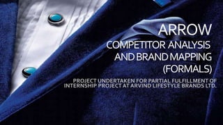 ARROW
COMPETITOR ANALYSIS
ANDBRANDMAPPING
(FORMALS)
PROJECT UNDERTAKEN FOR PARTIAL FULFILLMENT OF
INTERNSHIP PROJECT AT ARVIND LIFESTYLE BRANDS LTD.
 