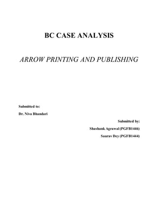 BC CASE ANALYSIS
ARROW PRINTING AND PUBLISHING
Submitted to:
Dr. Niva Bhandari
Submitted by:
Shashank Agrawal(PGFB1446)
Saurav Dey (PGFB1444)
 