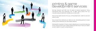 printing & game
development services
We	 take	 direction	 well.	 With	 over	 40	 years	 of	 industry	 experience,	 Arrow	
International	 prints	 and	 distributes	 over	 70	 billion	 game	 pieces	 from	 our	
manufacturing and distribution facilities around the world.


We can take explicit direction from you, printing instant wins, collect-to-wins and
enter-to-wins.


We can also be as vertical as you need us to be, developing games to include
texting, venue interactive, and web-based initiatives.


Winning with our games of chance means relevantly and conveniently delivering
at any customer touch-point. Always seeking the best way to meet your needs,
we don’t settle for “good” turnkey solutions.
 