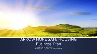 ARROW HOPE SAFE HOUSING
Business Plan
ARROWS ENTRPISE 2011-2019
 