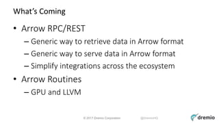 © 2017 Dremio Corporation @DremioHQ
What’s Coming
• Arrow RPC/REST
– Generic way to retrieve data in Arrow format
– Generi...