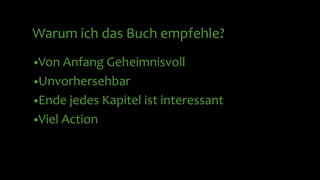 Warum ich das Buch empfehle?
•Von Anfang Geheimnisvoll
•Unvorhersehbar
•Ende jedes Kapitel ist interessant
•Viel Action
 