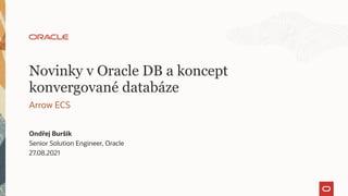 Novinky v Oracle DB a koncept
konvergované databáze
Arrow ECS
Ondřej Buršík
Senior Solution Engineer, Oracle
27.08.2021
 