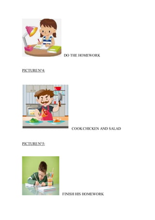 DO THE HOMEWORK
PICTUREN°4:
COOKCHICKEN AND SALAD
PICTUREN°5:
FINISH HIS HOMEWORK
 