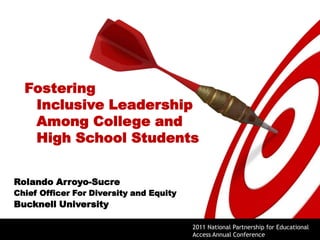 Fostering Inclusive Leadership Among College and High School Students Rolando Arroyo-Sucre Chief Officer For Diversity and Equity Bucknell University 2011 National Partnership for Educational Access Annual Conference 