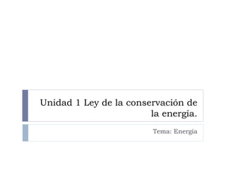 Unidad 1 Ley de la conservación de
la energía.
Tema: Energía
 
