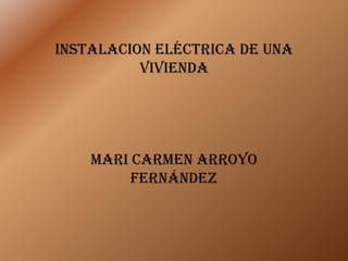 Instalacion eléctrica de una
vivienda
Mari Carmen Arroyo
Fernández
 