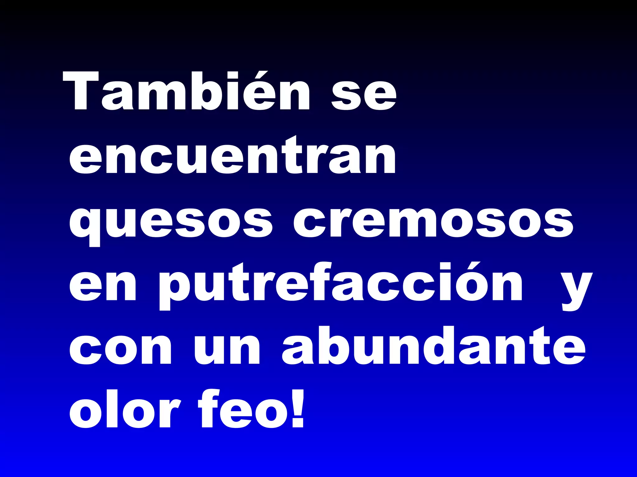 También se
encuentran
quesos cremosos
en putrefacción y
con un abundante
olor feo!