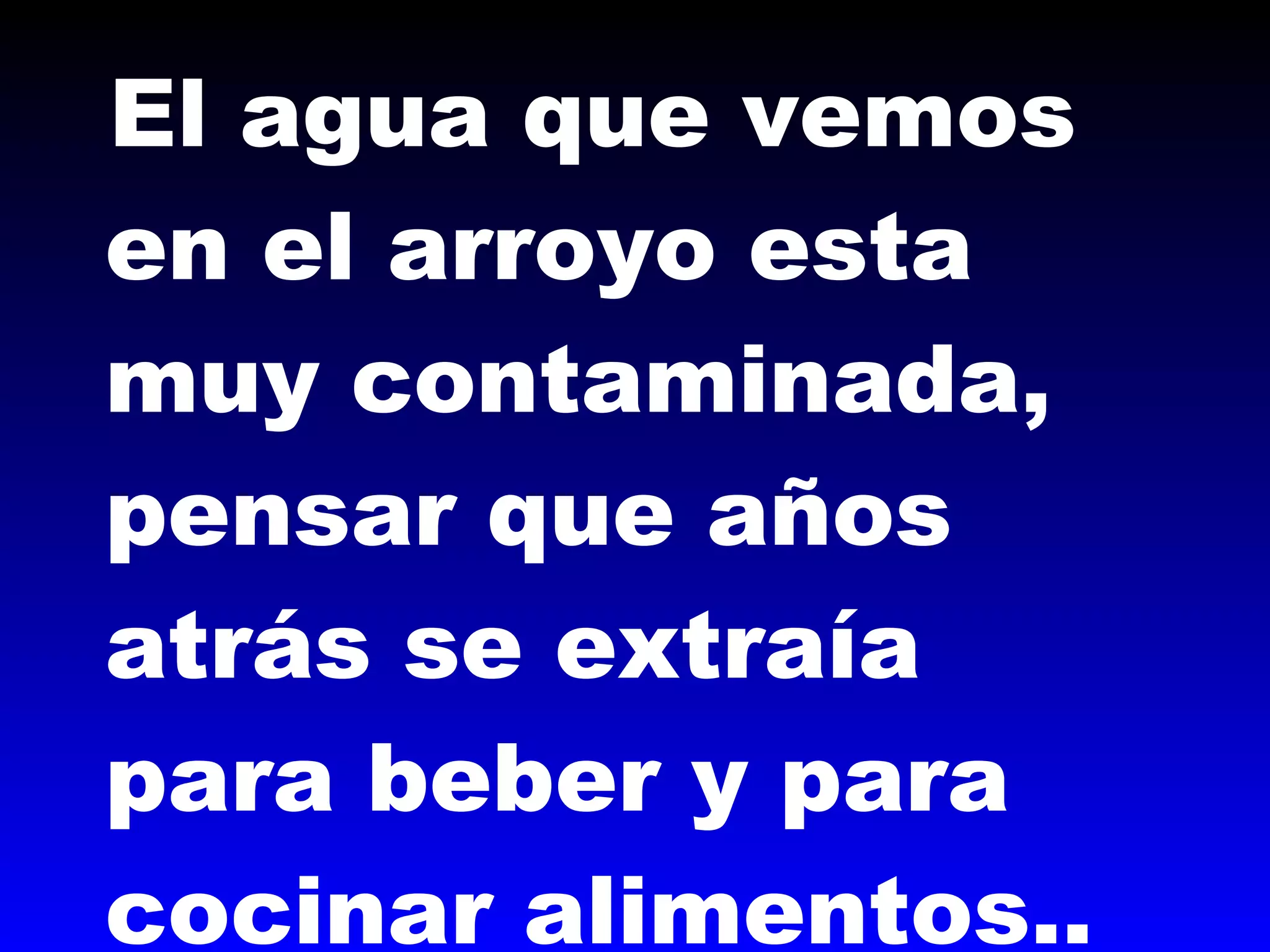 El agua que vemos
en el arroyo esta
muy contaminada,
pensar que años
atrás se extraía
para beber y para
cocinar alimentos..