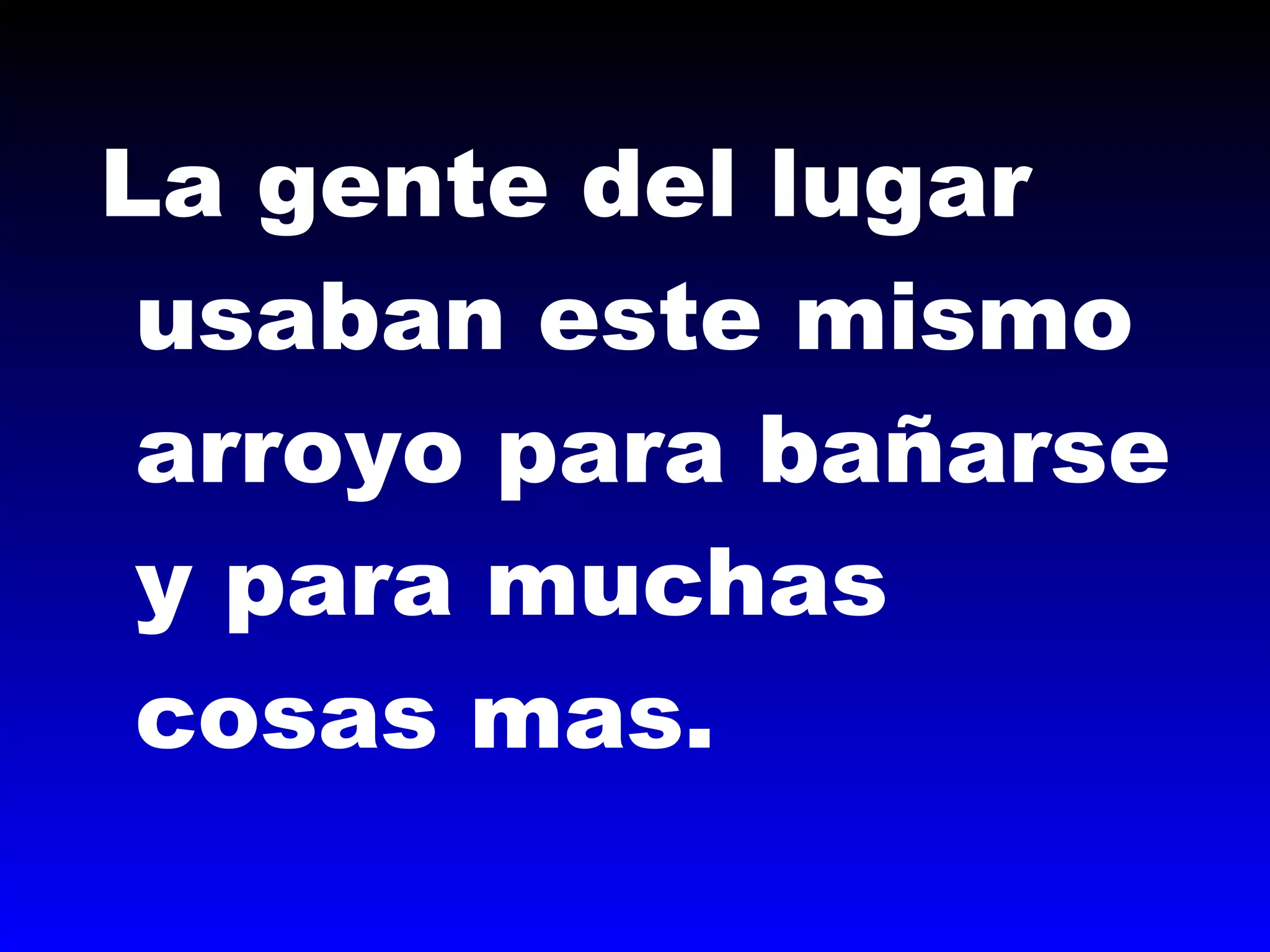 La gente del lugar
usaban este mismo
arroyo para bañarse
y para muchas
cosas mas.