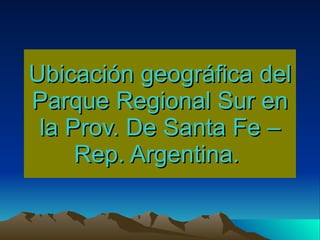 Ubicación geográfica del Parque Regional Sur en la Prov. De Santa Fe – Rep. Argentina.  