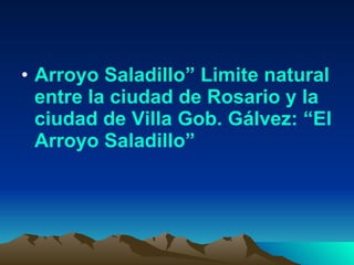 Arroyo Saladillo” Limite natural entre la ciudad de Rosario y la ciudad de Villa Gob. Gálvez: “El Arroyo Saladillo” 