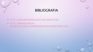 BIBLIOGRAFIA
• HTTP://HTML.RINCONDELVAGO.COM/ARROZ.HTML
• HTTP://WWW.BOTANICAL-
ONLINE.COM/ARROZ/ARROZPROPIEDADESALIMENTARIAS.HTM
 