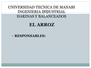 UNIVERSIDAD TECNICA DE MANABI
INGENIERIA INDUSTRIAL
HARINAS Y BALANCEADOS
 RESPONSABLES:
EL ARROZ
 