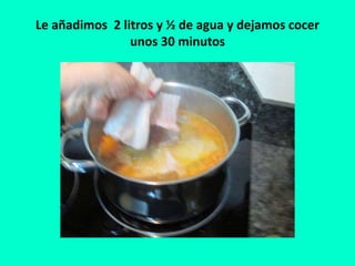 Le añadimos 2 litros y ½ de agua y dejamos cocer
unos 30 minutos
 