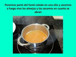 Ponemos parte del fumé colado en una olla y cocemos
a fuego vivo las almejas y las sacamos en cuanto se
abran
 