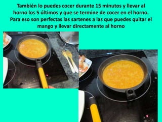 También lo puedes cocer durante 15 minutos y llevar al
horno los 5 últimos y que se termine de cocer en el horno.
Para eso son perfectas las sartenes a las que puedes quitar el
mango y llevar directamente al horno
 