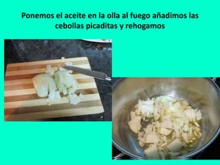 Ponemos el aceite en la olla al fuego añadimos las
cebollas picaditas y rehogamos
 