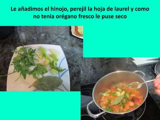 Le añadimos el hinojo, perejil la hoja de laurel y como
no tenia orégano fresco le puse seco
 