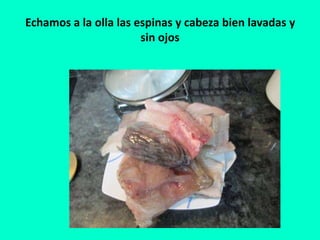 Echamos a la olla las espinas y cabeza bien lavadas y
sin ojos
 