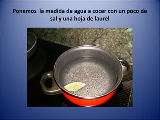 Ponemos  la medida de agua a cocer con un poco de sal y una hoja de laurel 