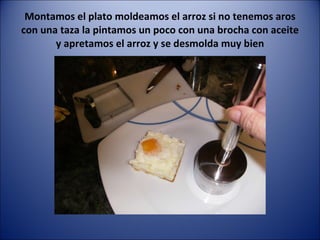 Montamos el plato moldeamos el arroz si no tenemos aros con una taza la pintamos un poco con una brocha con aceite y apretamos el arroz y se desmolda muy bien 