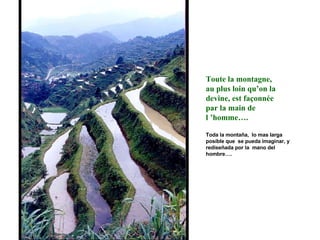 Toute la montagne, au plus loin qu’on la devine, est façonnée par la main de l ’homme…. Toda la montaña,  lo mas larga posíble que  se pueda imaginar, y rediseñada por la  mano del hombre….  