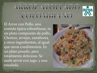 ARROZ ATOLLADO COLOMBIANO El Arroz con Pollo, una comida típica colombiana, es un plato compuesto de pollo, Chorizo, arvejas, zanahoria, y otros ingredientes, al igual que otros condimentos. Es un plato pesado, pero totalmente delicioso. Se suele servir con jugo, y una ensalada. 