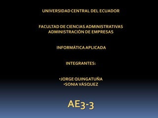 UNIVERSIDADCENTRAL DEL ECUADOR
FACULTAD DE CIENCIASADMINISTRATIVAS
ADMINISTRACIÓN DE EMPRESAS
INFORMÁTICAAPLICADA
INTEGRANTES:
•JORGE QUINGATUÑA
•SONIAVÁSQUEZ
AE3-3
 
